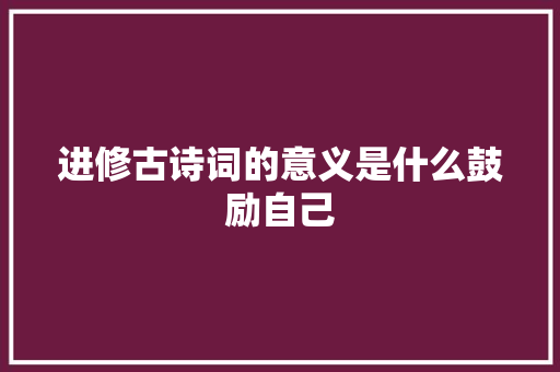 进修古诗词的意义是什么鼓励自己
