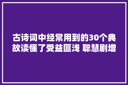 古诗词中经常用到的30个典故读懂了受益匪浅 聪慧剧增
