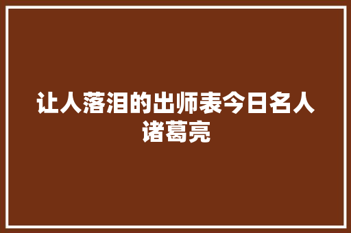 让人落泪的出师表今日名人诸葛亮