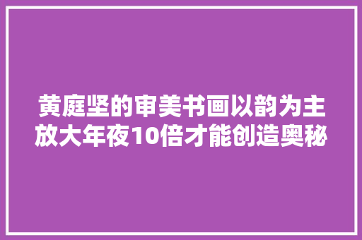 黄庭坚的审美书画以韵为主放大年夜10倍才能创造奥秘