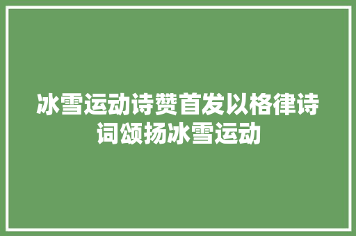 冰雪运动诗赞首发以格律诗词颂扬冰雪运动
