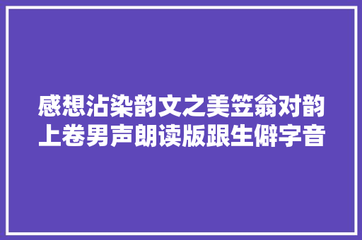 感想沾染韵文之美笠翁对韵上卷男声朗读版跟生僻字音说拜拜