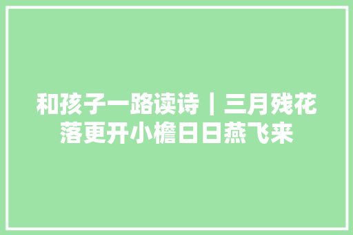 和孩子一路读诗｜三月残花落更开小檐日日燕飞来