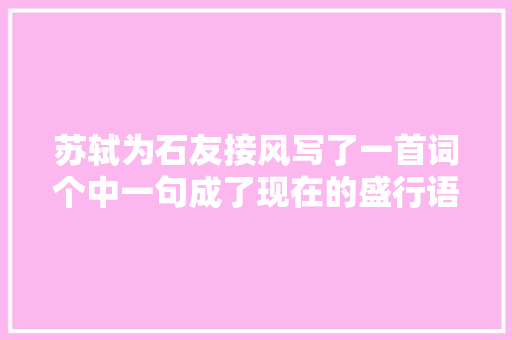 苏轼为石友接风写了一首词个中一句成了现在的盛行语