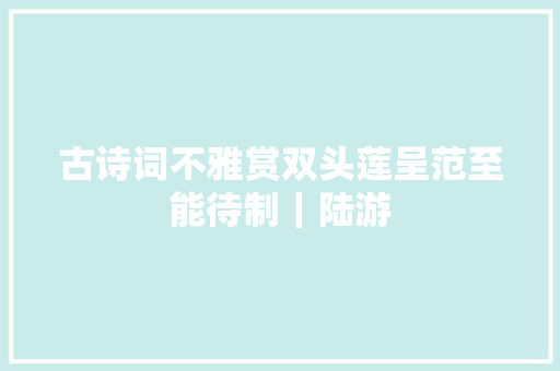 古诗词不雅赏双头莲呈范至能待制｜陆游