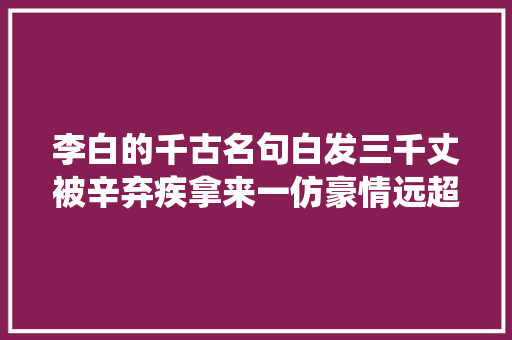 李白的千古名句白发三千丈被辛弃疾拿来一仿豪情远超诗仙