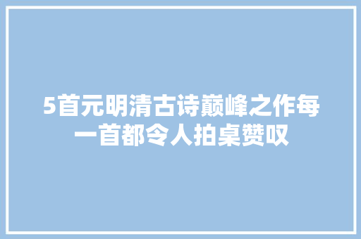 5首元明清古诗巅峰之作每一首都令人拍桌赞叹