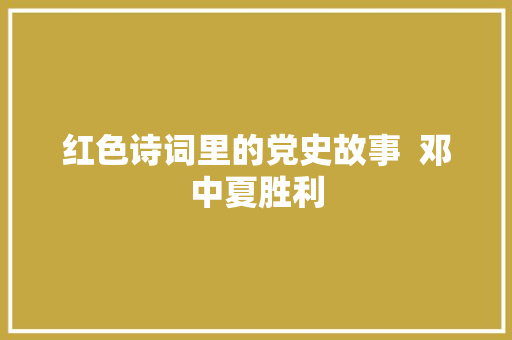 红色诗词里的党史故事 邓中夏胜利 红色诗词里的党史故事 邓中夏胜利