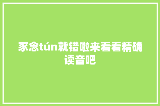豕念tún就错啦来看看精确读音吧
