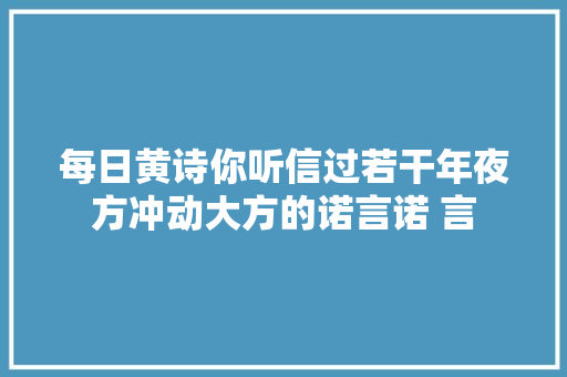 每日黄诗你听信过若干年夜方冲动大方的诺言诺 言