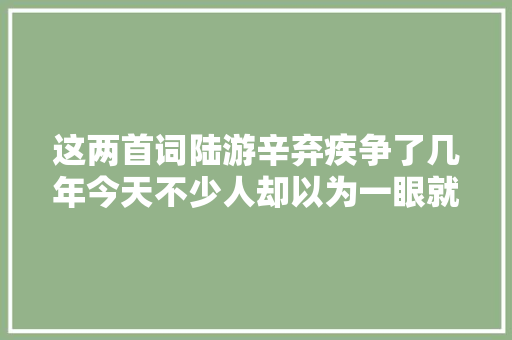 这两首词陆游辛弃疾争了几年今天不少人却以为一眼就能分出高下