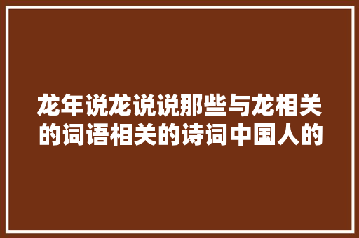 龙年说龙说说那些与龙相关的词语相关的诗词中国人的龙文化