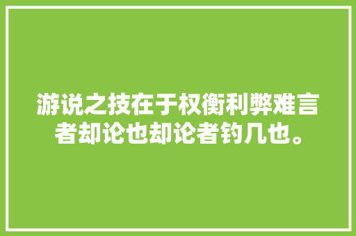 游说之技在于权衡利弊难言者却论也却论者钓几也。