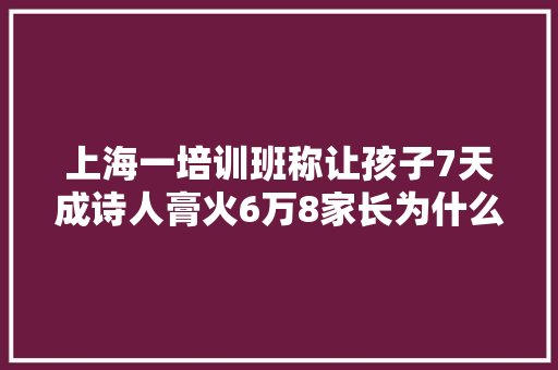 上海一培训班称让孩子7天成诗人膏火6万8家长为什么信了