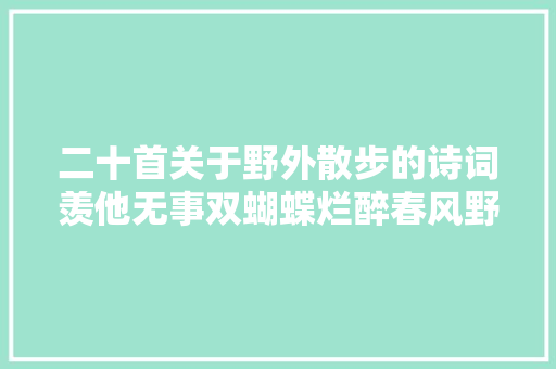 二十首关于野外散步的诗词羡他无事双蝴蝶烂醉春风野草花