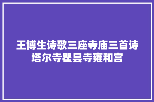 王博生诗歌三座寺庙三首诗塔尔寺瞿昙寺雍和宫