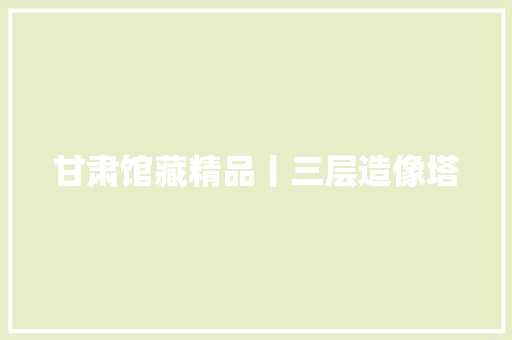 甘肃馆藏精品丨三层造像塔