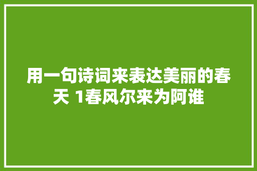 用一句诗词来表达美丽的春天 1春风尔来为阿谁