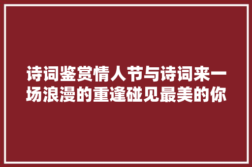 诗词鉴赏情人节与诗词来一场浪漫的重逢碰见最美的你