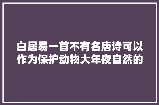 白居易一首不有名唐诗可以作为保护动物大年夜自然的最形象作品
