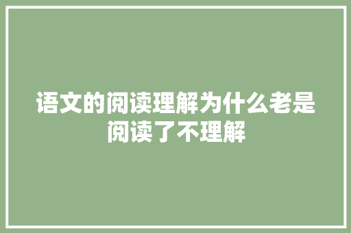 语文的阅读理解为什么老是阅读了不理解