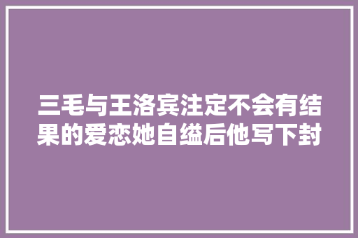 三毛与王洛宾注定不会有结果的爱恋她自缢后他写下封笔情歌