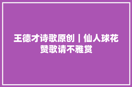 王德才诗歌原创｜仙人球花赞歌请不雅赏