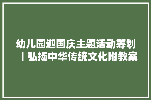 幼儿园迎国庆主题活动筹划丨弘扬中华传统文化附教案