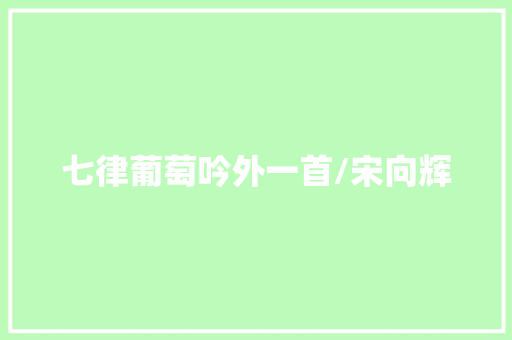 七律葡萄吟外一首/宋向辉