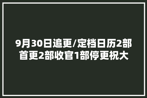 9月30日追更/定档日历2部首更2部收官1部停更祝大年夜家假期快乐