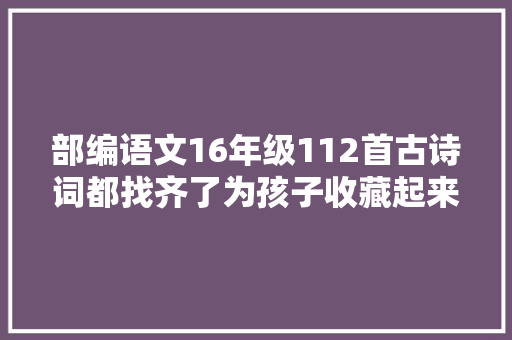 部编语文16年级112首古诗词都找齐了为孩子收藏起来慢慢背