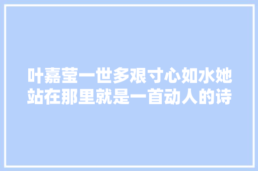 叶嘉莹一世多艰寸心如水她站在那里就是一首动人的诗
