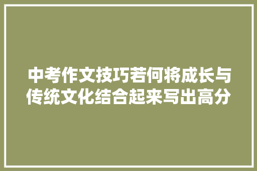 中考作文技巧若何将成长与传统文化结合起来写出高分作文