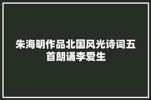 朱海明作品北国风光诗词五首朗诵李爱生