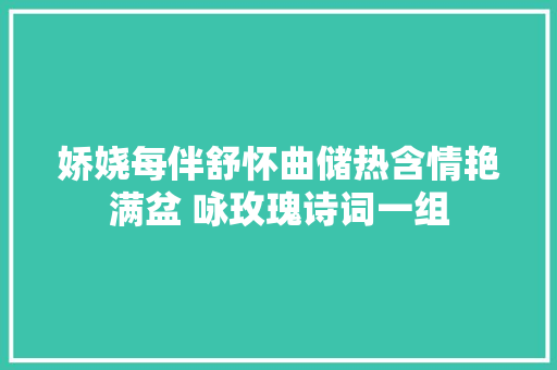 娇娆每伴舒怀曲储热含情艳满盆 咏玫瑰诗词一组