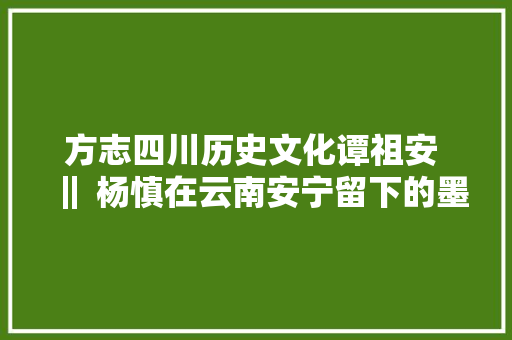 方志四川历史文化谭祖安 ‖ 杨慎在云南安宁留下的墨迹
