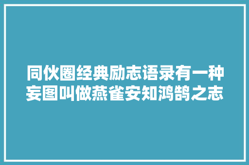 同伙圈经典励志语录有一种妄图叫做燕雀安知鸿鹄之志哉