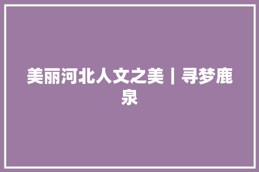 美丽河北人文之美｜寻梦鹿泉