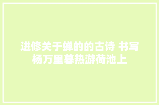 进修关于蝉的的古诗 书写杨万里暮热游荷池上
