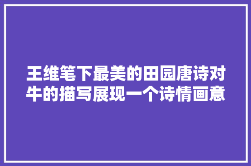 王维笔下最美的田园唐诗对牛的描写展现一个诗情画意新世界