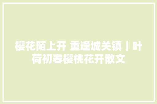 樱花陌上开 重逢城关镇｜叶荷初春樱桃花开散文