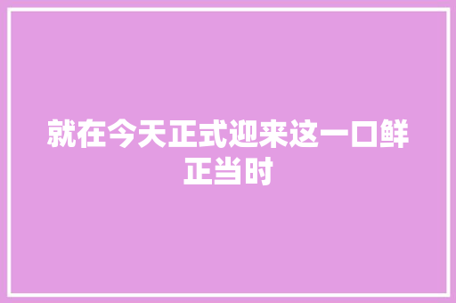 就在今天正式迎来这一口鲜正当时
