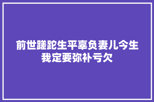 前世蹉跎生平辜负妻儿今生我定要弥补亏欠