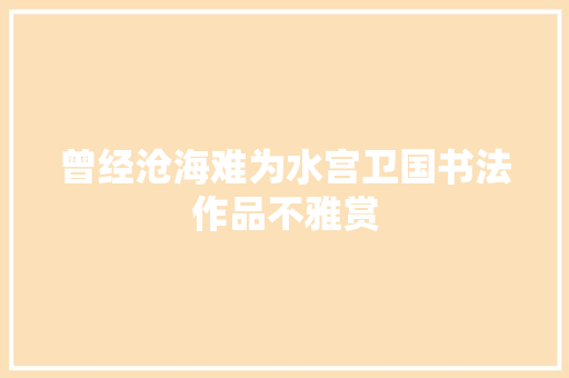 曾经沧海难为水宫卫国书法作品不雅赏