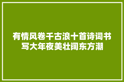 有情风卷千古浪十首诗词书写大年夜美壮阔东方潮