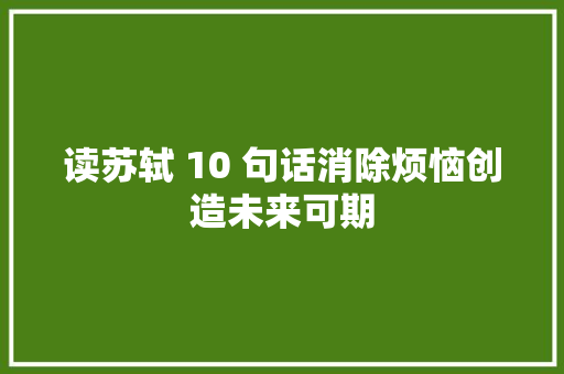 读苏轼 10 句话消除烦恼创造未来可期