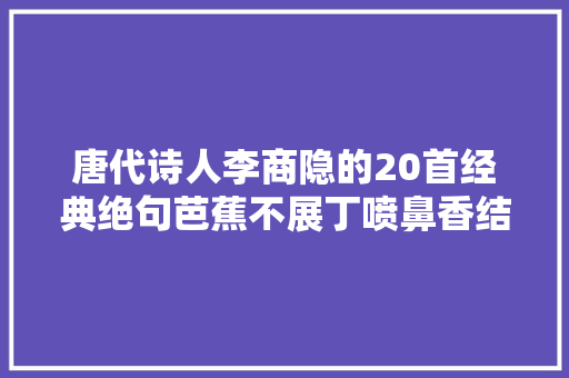 唐代诗人李商隐的20首经典绝句芭蕉不展丁喷鼻香结同向春风各自愁