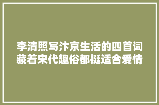 李清照写汴京生活的四首词藏着宋代趣俗都挺适合爱情