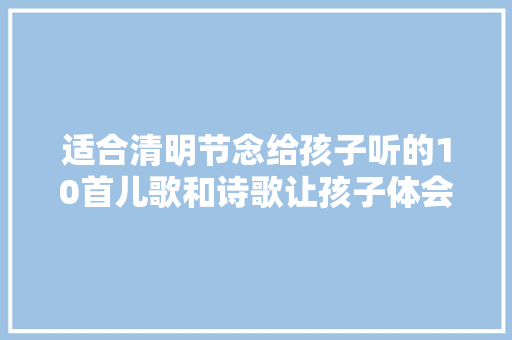 适合清明节念给孩子听的10首儿歌和诗歌让孩子体会祭祖的哀思