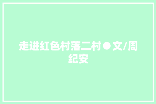 走进红色村落二村●文/周纪安